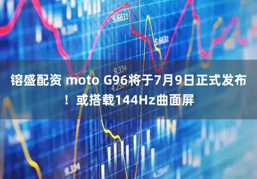 镕盛配资 moto G96将于7月9日正式发布！或搭载144Hz曲面屏