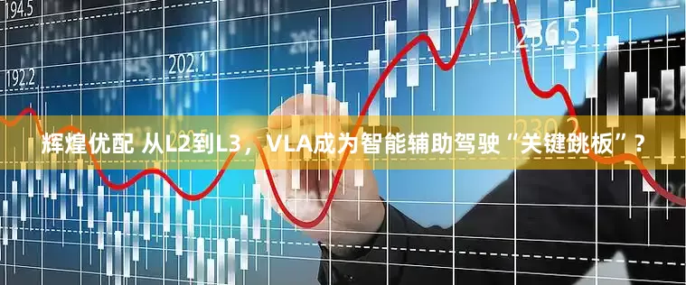 辉煌优配 从L2到L3,VLA成为智能辅助驾驶“关键跳板”?