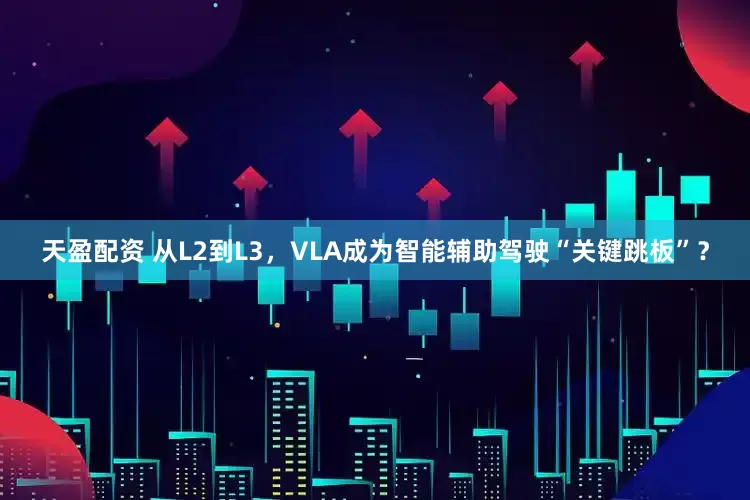天盈配资 从L2到L3,VLA成为智能辅助驾驶“关键跳板”?
