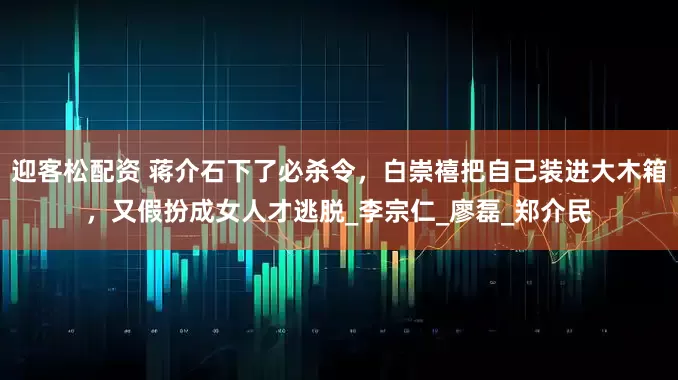 迎客松配资 蒋介石下了必杀令，白崇禧把自己装进大木箱，又假扮成女人才逃脱_李宗仁_廖磊_郑介民