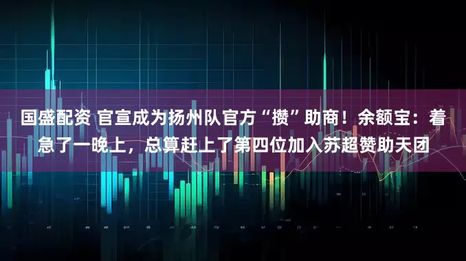 国盛配资 官宣成为扬州队官方“攒”助商!余额宝:着急了一晚上,总算赶上了第四位加入苏超赞助天团