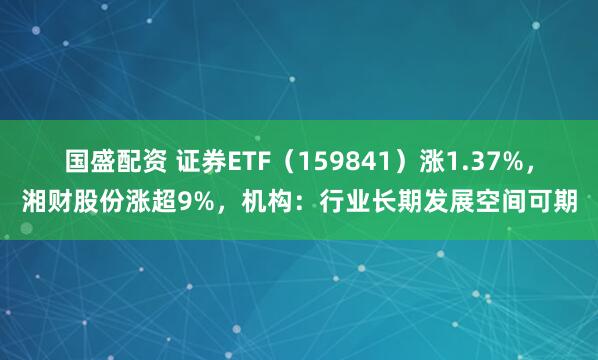 国盛配资 证券ETF（159841）涨1.37%，湘财股份涨超9%，机构：行业长期发展空间可期