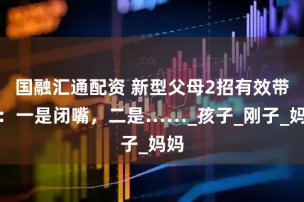 国融汇通配资 新型父母2招有效带娃：一是闭嘴，二是……_孩子_刚子_妈妈
