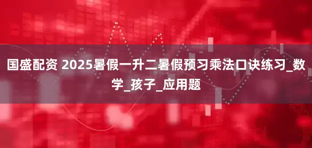 国盛配资 2025暑假一升二暑假预习乘法口诀练习_数学_孩子_应用题
