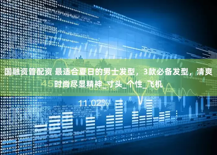 国融资管配资 最适合夏日的男士发型，3款必备发型，清爽时尚尽显精神_寸头_个性_飞机