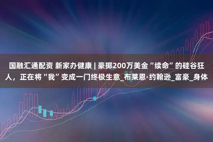 国融汇通配资 新家办健康 | 豪掷200万美金“续命”的硅谷狂人，正在将“我”变成一门终极生意_布莱恩·约翰逊_富豪_身体