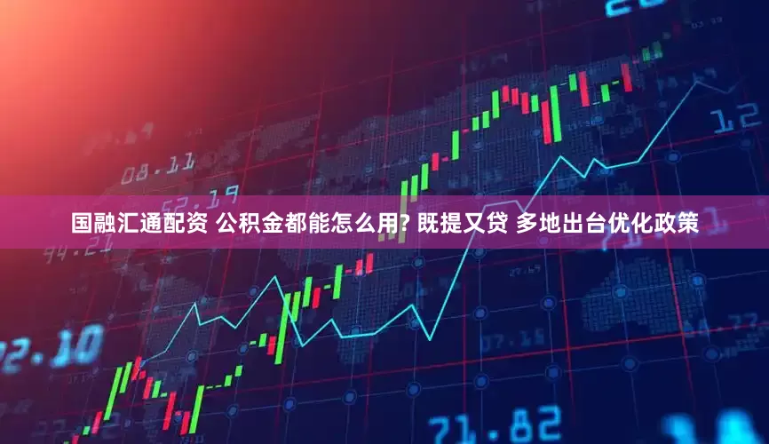国融汇通配资 公积金都能怎么用? 既提又贷 多地出台优化政策