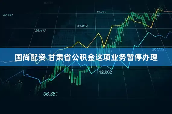 国尚配资 甘肃省公积金这项业务暂停办理