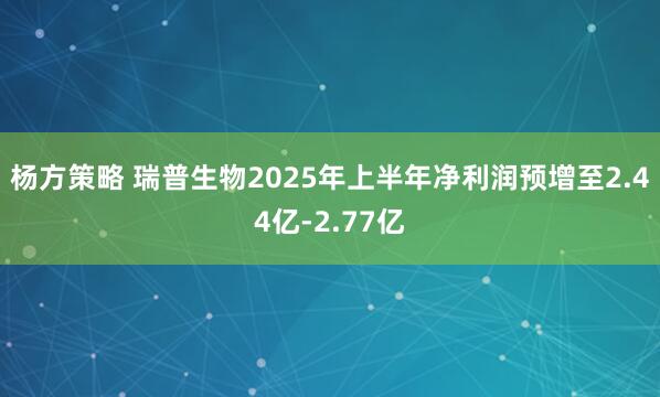 杨方策略 瑞普生物2025年上半年净利润预增至2.44亿-2.77亿