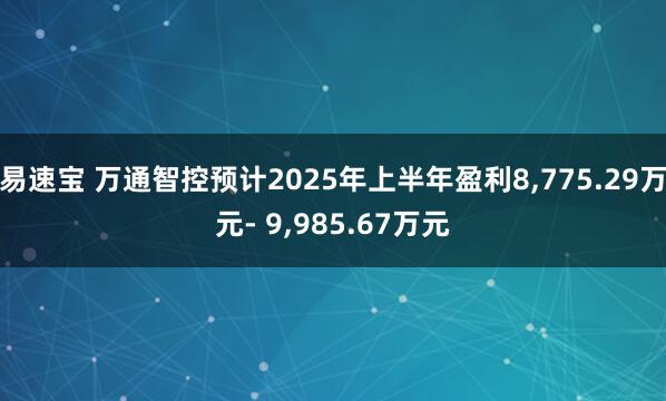 易速宝 万通智控预计2025年上半年盈利8,775.29万元- 9,985.67万元