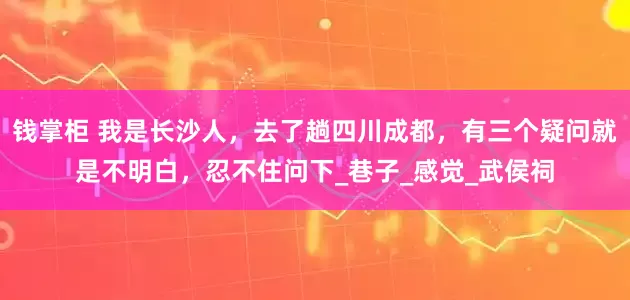 钱掌柜 我是长沙人，去了趟四川成都，有三个疑问就是不明白，忍不住问下_巷子_感觉_武侯祠