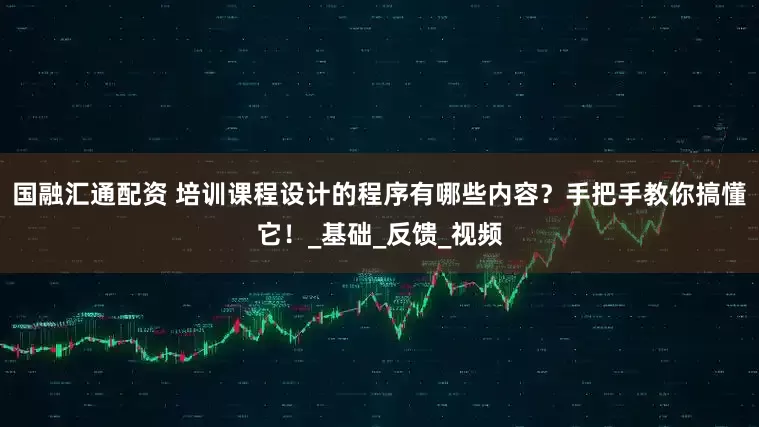 国融汇通配资 培训课程设计的程序有哪些内容?手把手教你搞懂它!_基础_反馈_视频