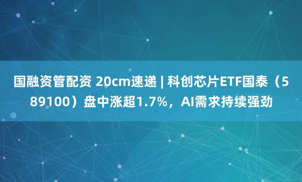 国融资管配资 20cm速递 | 科创芯片ETF国泰（589100）盘中涨超1.7%，AI需求持续强劲