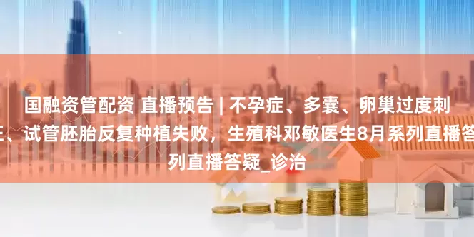 国融资管配资 直播预告 | 不孕症、多囊、卵巢过度刺激综合征、试管胚胎反复种植失败，生殖科邓敏医生8月系列直播答疑_诊治