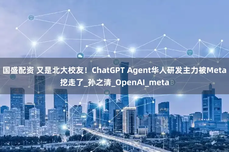 国盛配资 又是北大校友！ChatGPT Agent华人研发主力被Meta挖走了_孙之清_OpenAI_meta