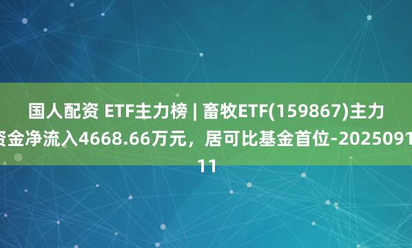 国人配资 ETF主力榜 | 畜牧ETF(159867)主力资金净流入4668.66万元，居可比基金首位-20250911
