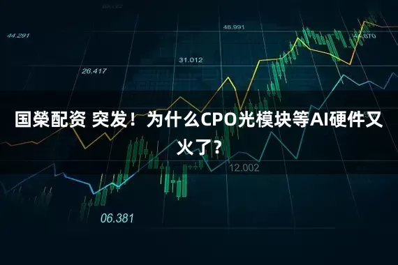 国榮配资 突发！为什么CPO光模块等AI硬件又火了？