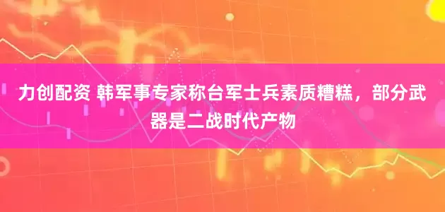 力创配资 韩军事专家称台军士兵素质糟糕，部分武器是二战时代产物