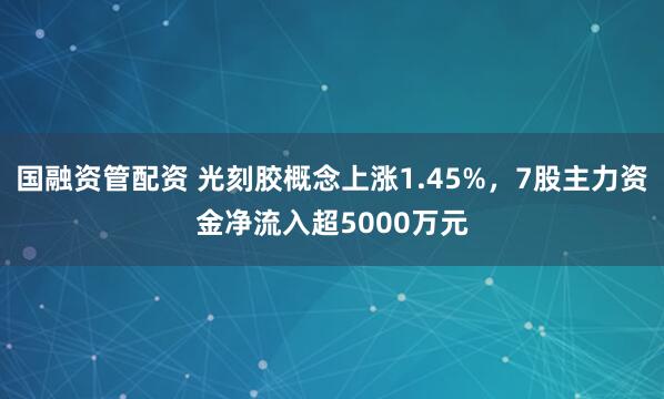 国融资管配资 光刻胶概念上涨1.45%，7股主力资金净流入超5000万元