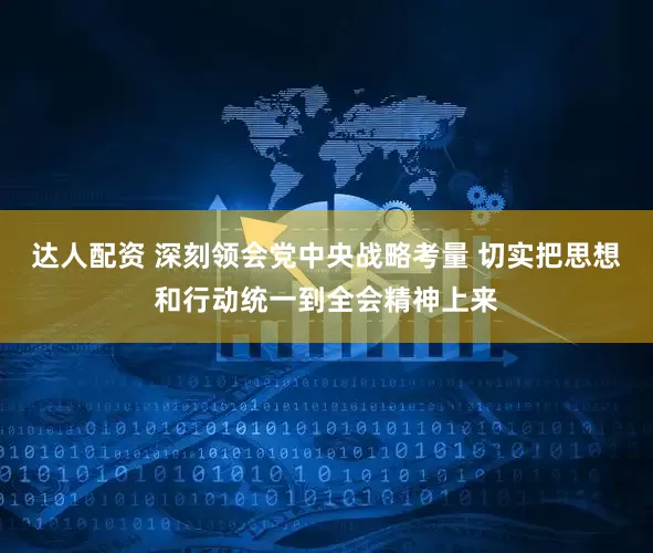 达人配资 深刻领会党中央战略考量 切实把思想和行动统一到全会精神上来