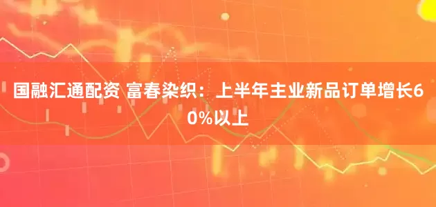 国融汇通配资 富春染织：上半年主业新品订单增长60%以上