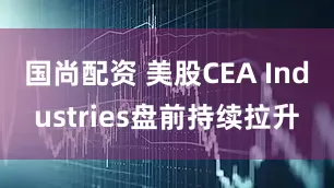 国尚配资 美股CEA Industries盘前持续拉升