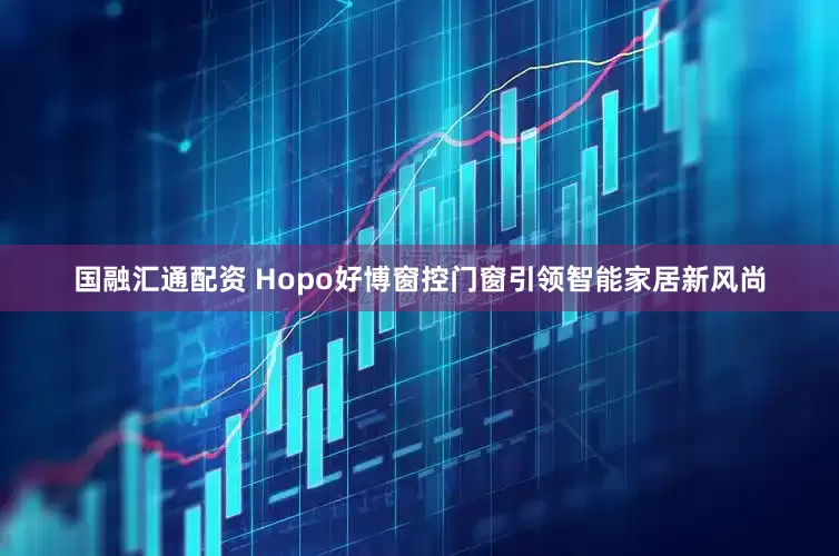 国融汇通配资 Hopo好博窗控门窗引领智能家居新风尚
