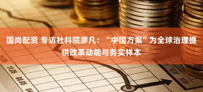 国尚配资 专访社科院廖凡:“中国方案”为全球治理提供改革动能与务实样本