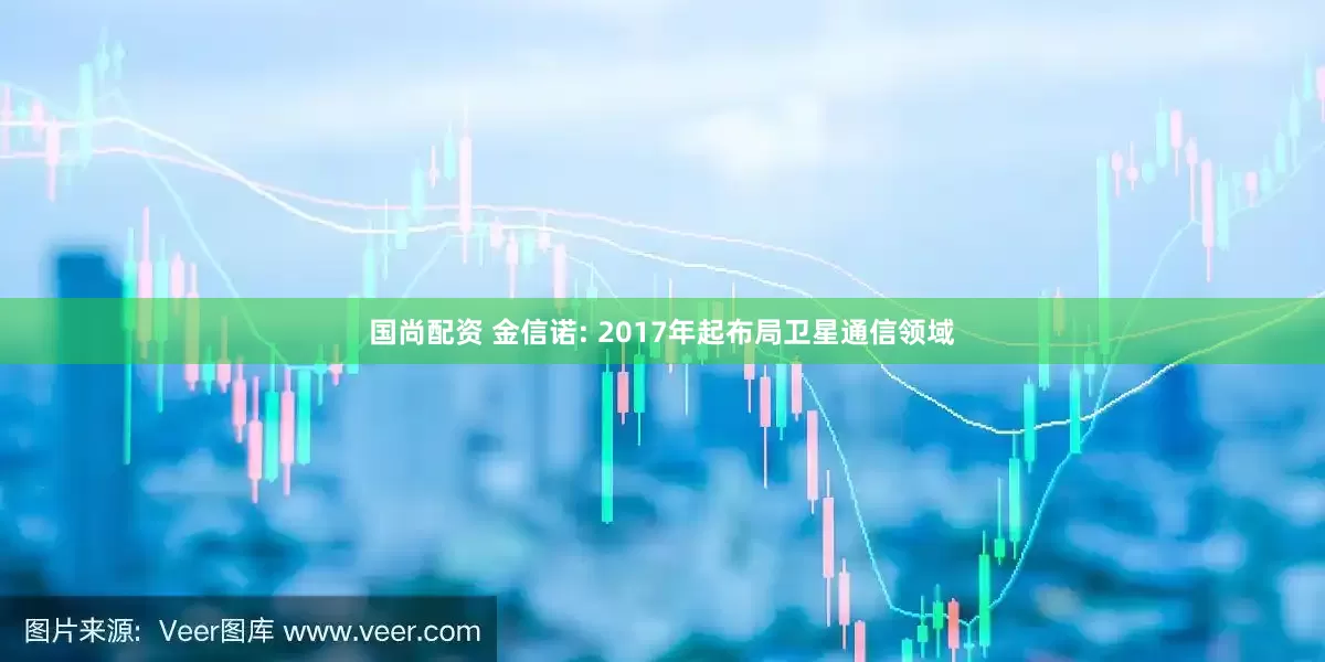 国尚配资 金信诺: 2017年起布局卫星通信领域